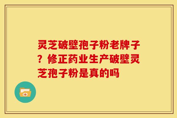 灵芝破壁孢子粉老牌子?修正药业生产破壁灵芝孢子粉是真的吗 灵芝破壁孢子粉老牌子?修正药业生产破壁灵芝孢子粉是真的吗