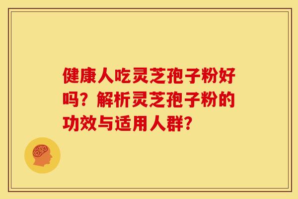 健康人吃灵芝孢子粉好吗？解析灵芝孢子粉的功效与适用人群？