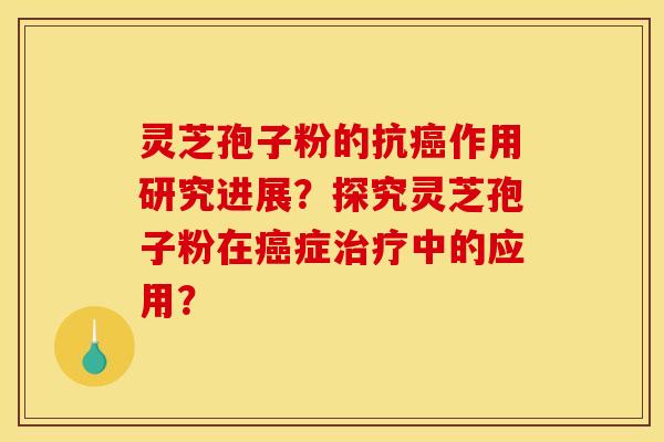 灵芝孢子粉的抗作用研究进展?探究灵芝孢子粉在症中的应用? 灵芝孢子粉的抗作用研究进展?探究灵芝孢子粉在症中的应用?