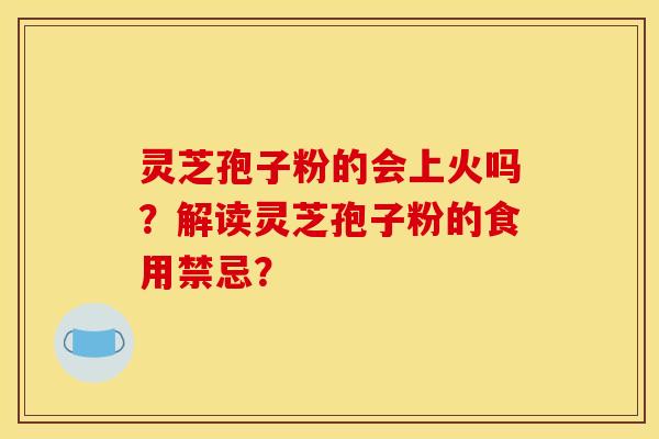 灵芝孢子粉的会上火吗?解读灵芝孢子粉的食用禁忌? 灵芝孢子粉的会上火吗?解读灵芝孢子粉的食用禁忌?