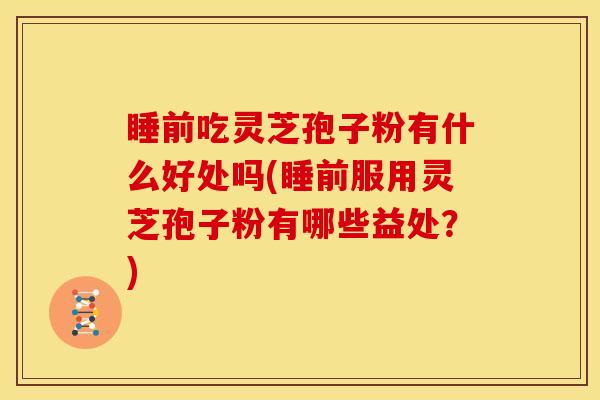 睡前吃灵芝孢子粉有什么好处吗(睡前服用灵芝孢子粉有哪些益处?) 睡前吃灵芝孢子粉有什么好处吗(睡前服用灵芝孢子粉有哪些益处?)