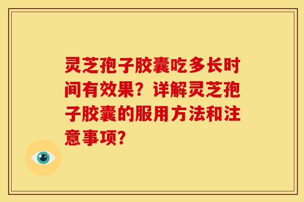 灵芝孢子胶囊吃多长时间有效果？详解灵芝孢子胶囊的服用方法和注意事项？