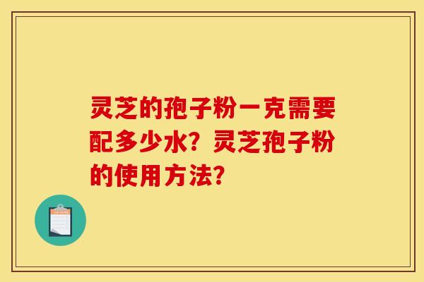 灵芝的孢子粉一克需要配多少水?灵芝孢子粉的使用方法? 灵芝的孢子粉一克需要配多少水?灵芝孢子粉的使用方法?
