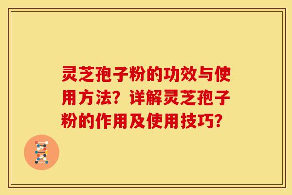 灵芝孢子粉的功效与使用方法?详解灵芝孢子粉的作用及使用技巧? 灵芝孢子粉的功效与使用方法?详解灵芝孢子粉的作用及使用技巧?