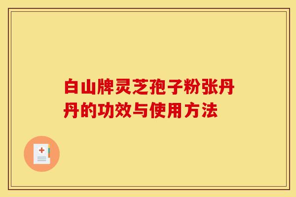 白山牌灵芝孢子粉张丹丹的功效与使用方法 白山牌灵芝孢子粉张丹丹的功效与使用方法