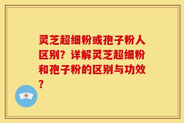 灵芝超细粉或孢子粉人区别?详解灵芝超细粉和孢子粉的区别与功效? 灵芝超细粉或孢子粉人区别?详解灵芝超细粉和孢子粉的区别与功效?