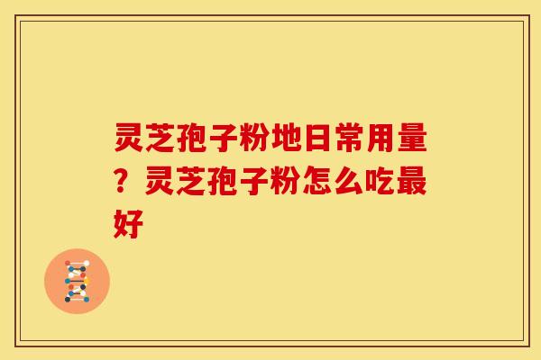 灵芝孢子粉地日常用量？灵芝孢子粉怎么吃好