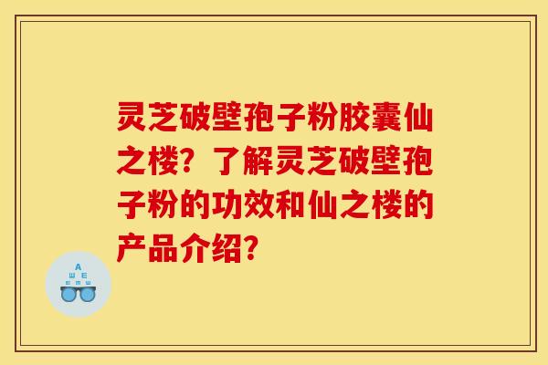 灵芝破壁孢子粉胶囊仙之楼?了解灵芝破壁孢子粉的功效和仙之楼的产品介绍? 灵芝破壁孢子粉胶囊仙之楼?了解灵芝破壁孢子粉的功效和仙之楼的产品介绍?