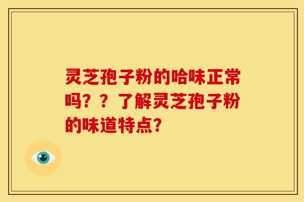 灵芝孢子粉的哈味正常吗？？了解灵芝孢子粉的味道特点？