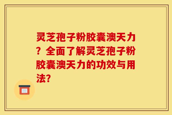 灵芝孢子粉胶囊澳天力?全面了解灵芝孢子粉胶囊澳天力的功效与用法? 灵芝孢子粉胶囊澳天力?全面了解灵芝孢子粉胶囊澳天力的功效与用法?