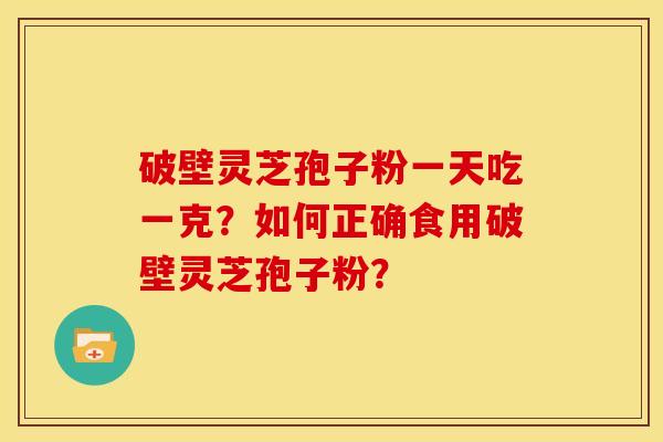 破壁灵芝孢子粉一天吃一克？如何正确食用破壁灵芝孢子粉？