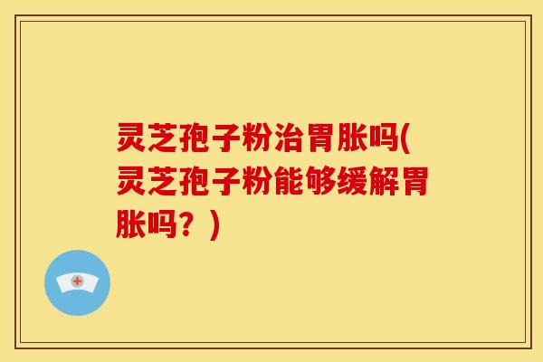 灵芝孢子粉胃胀吗(灵芝孢子粉能够缓解胃胀吗?) 灵芝孢子粉胃胀吗(灵芝孢子粉能够缓解胃胀吗?)