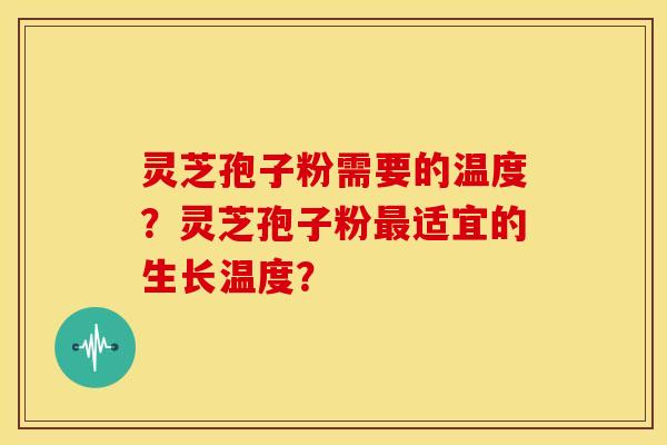 灵芝孢子粉需要的温度？灵芝孢子粉适宜的生长温度？