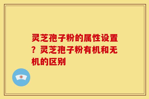 灵芝孢子粉的属性设置?灵芝孢子粉有机和无机的区别 灵芝孢子粉的属性设置?灵芝孢子粉有机和无机的区别