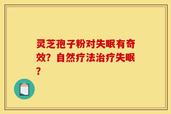 灵芝孢子粉对有奇效?自然疗法? 灵芝孢子粉对有奇效?自然疗法?