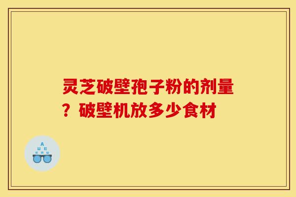 灵芝破壁孢子粉的剂量?破壁机放多少食材 灵芝破壁孢子粉的剂量?破壁机放多少食材