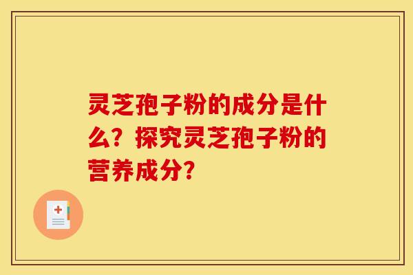 灵芝孢子粉的成分是什么?探究灵芝孢子粉的营养成分? 灵芝孢子粉的成分是什么?探究灵芝孢子粉的营养成分?