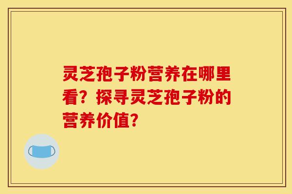 灵芝孢子粉营养在哪里看？探寻灵芝孢子粉的营养价值？