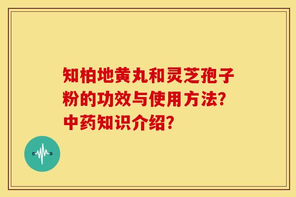 知柏地黄丸和灵芝孢子粉的功效与使用方法？知识介绍？