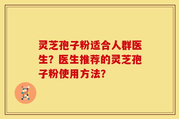 灵芝孢子粉适合人群医生?医生推荐的灵芝孢子粉使用方法? 灵芝孢子粉适合人群医生?医生推荐的灵芝孢子粉使用方法?
