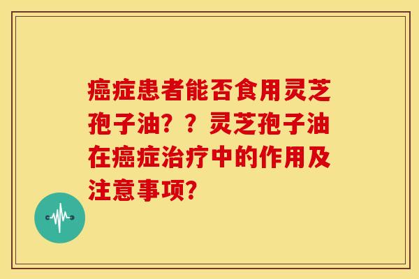 症患者能否食用灵芝孢子油？？灵芝孢子油在症中的作用及注意事项？