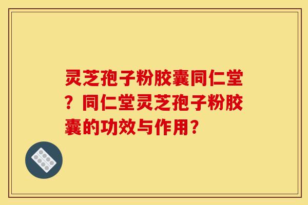 灵芝孢子粉胶囊同仁堂？同仁堂灵芝孢子粉胶囊的功效与作用？