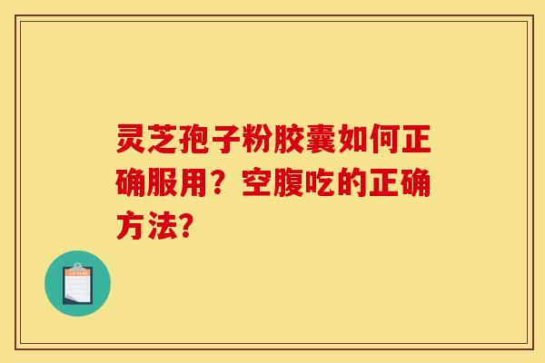 灵芝孢子粉胶囊如何正确服用?空腹吃的正确方法? 灵芝孢子粉胶囊如何正确服用?空腹吃的正确方法?
