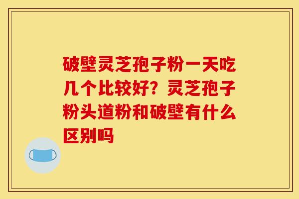 破壁灵芝孢子粉一天吃几个比较好?灵芝孢子粉头道粉和破壁有什么区别吗 破壁灵芝孢子粉一天吃几个比较好?灵芝孢子粉头道粉和破壁有什么区别吗