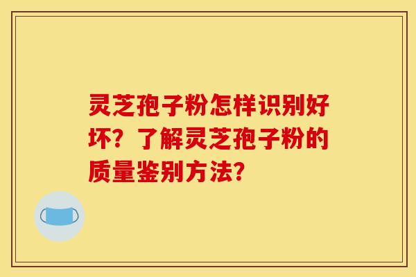 灵芝孢子粉怎样识别好坏?了解灵芝孢子粉的质量鉴别方法? 灵芝孢子粉怎样识别好坏?了解灵芝孢子粉的质量鉴别方法?