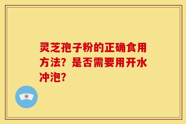 灵芝孢子粉的正确食用方法?是否需要用开水冲泡? 灵芝孢子粉的正确食用方法?是否需要用开水冲泡?