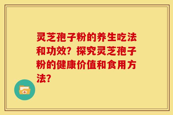 灵芝孢子粉的养生吃法和功效？探究灵芝孢子粉的健康价值和食用方法？