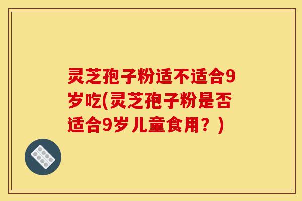 灵芝孢子粉适不适合9岁吃(灵芝孢子粉是否适合9岁儿童食用？)