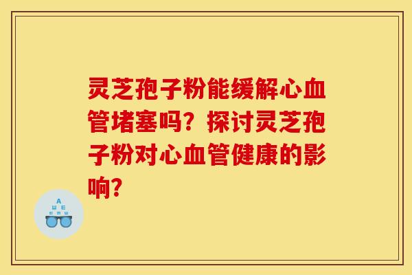 灵芝孢子粉能缓解心堵塞吗?探讨灵芝孢子粉对心健康的影响? 灵芝孢子粉能缓解心堵塞吗?探讨灵芝孢子粉对心健康的影响?