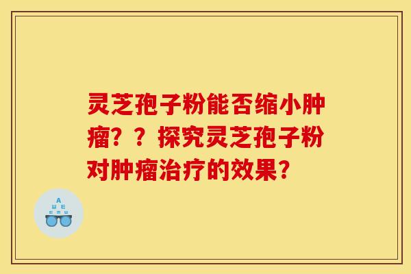 灵芝孢子粉能否缩小？？探究灵芝孢子粉对的效果？