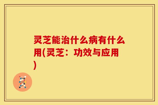 灵芝能什么有什么用(灵芝:功效与应用) 灵芝能什么有什么用(灵芝:功效与应用)