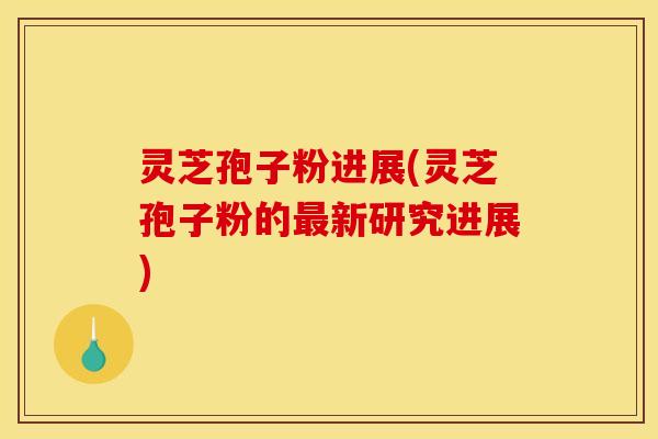 灵芝孢子粉进展(灵芝孢子粉的新研究进展) 灵芝孢子粉进展(灵芝孢子粉的新研究进展)