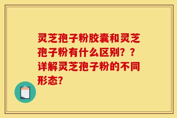 灵芝孢子粉胶囊和灵芝孢子粉有什么区别？？详解灵芝孢子粉的不同形态？