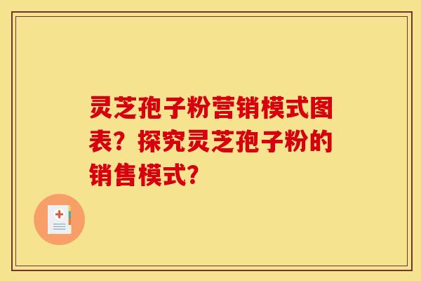 灵芝孢子粉营销模式图表?探究灵芝孢子粉的销售模式? 灵芝孢子粉营销模式图表?探究灵芝孢子粉的销售模式?