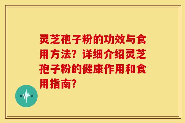 灵芝孢子粉的功效与食用方法?详细介绍灵芝孢子粉的健康作用和食用指南? 灵芝孢子粉的功效与食用方法?详细介绍灵芝孢子粉的健康作用和食用指南?