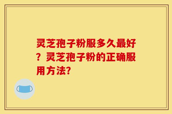 灵芝孢子粉服多久好?灵芝孢子粉的正确服用方法? 灵芝孢子粉服多久好?灵芝孢子粉的正确服用方法?