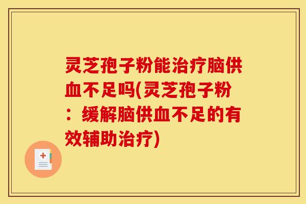 灵芝孢子粉能脑供不足吗(灵芝孢子粉:缓解脑供不足的有效辅助) 灵芝孢子粉能脑供不足吗(灵芝孢子粉:缓解脑供不足的有效辅助)