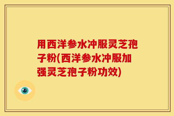 用西洋参水冲服灵芝孢子粉(西洋参水冲服加强灵芝孢子粉功效) 用西洋参水冲服灵芝孢子粉(西洋参水冲服加强灵芝孢子粉功效)