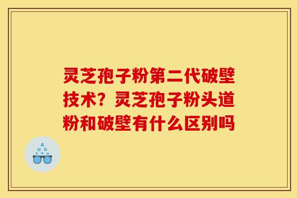 灵芝孢子粉第二代破壁技术?灵芝孢子粉头道粉和破壁有什么区别吗 灵芝孢子粉第二代破壁技术?灵芝孢子粉头道粉和破壁有什么区别吗