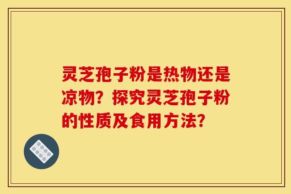 灵芝孢子粉是热物还是凉物？探究灵芝孢子粉的性质及食用方法？