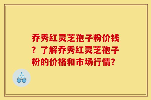 乔秀红灵芝孢子粉价钱?了解乔秀红灵芝孢子粉的价格和市场行情? 乔秀红灵芝孢子粉价钱?了解乔秀红灵芝孢子粉的价格和市场行情?