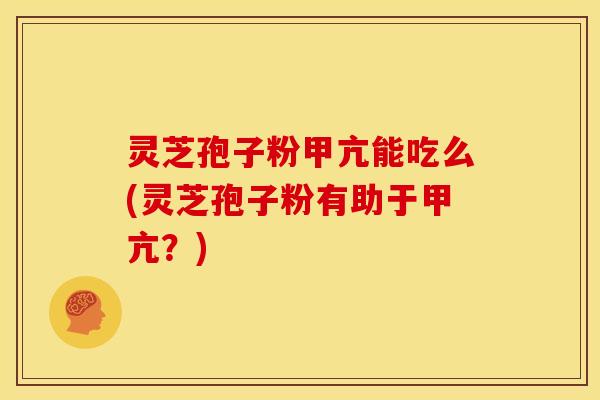 灵芝孢子粉甲亢能吃么(灵芝孢子粉有助于甲亢?) 灵芝孢子粉甲亢能吃么(灵芝孢子粉有助于甲亢?)
