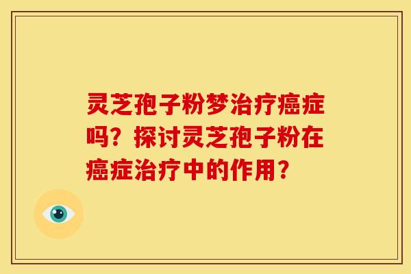 灵芝孢子粉梦症吗?探讨灵芝孢子粉在症中的作用? 灵芝孢子粉梦症吗?探讨灵芝孢子粉在症中的作用?