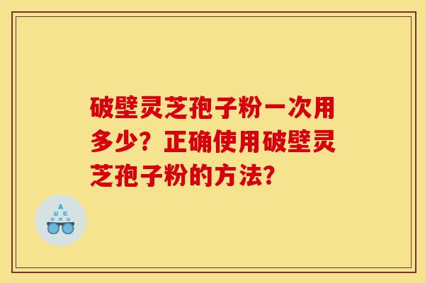 破壁灵芝孢子粉一次用多少?正确使用破壁灵芝孢子粉的方法? 破壁灵芝孢子粉一次用多少?正确使用破壁灵芝孢子粉的方法?