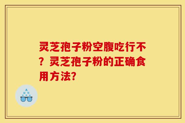 灵芝孢子粉空腹吃行不?灵芝孢子粉的正确食用方法? 灵芝孢子粉空腹吃行不?灵芝孢子粉的正确食用方法?