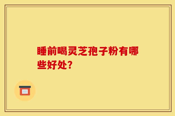 睡前喝灵芝孢子粉有哪些好处? 睡前喝灵芝孢子粉有哪些好处?